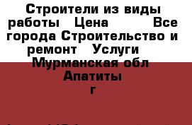 Строители из виды работы › Цена ­ 214 - Все города Строительство и ремонт » Услуги   . Мурманская обл.,Апатиты г.